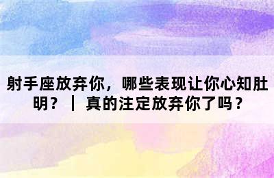 射手座放弃你，哪些表现让你心知肚明？｜ 真的注定放弃你了吗？